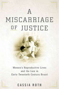 A Miscarriage of Justice: Women’s Reproductive Lives and the Law in Early Twentieth-Century Brazil A Miscarriage of Justice: Women’s Reproductive Lives and the Law in Early Twentieth-Century Brazil